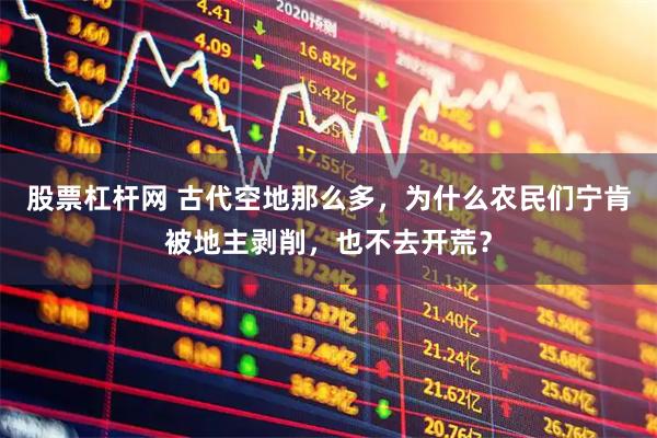 股票杠杆网 古代空地那么多，为什么农民们宁肯被地主剥削，也不去开荒？