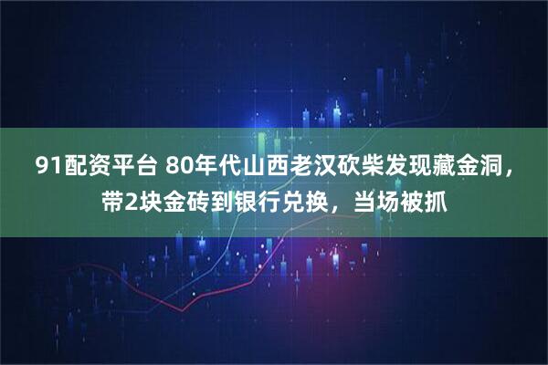 91配资平台 80年代山西老汉砍柴发现藏金洞，带2块金砖到银行兑换，当场被抓