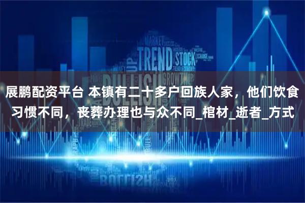 展鹏配资平台 本镇有二十多户回族人家，他们饮食习惯不同，丧葬办理也与众不同_棺材_逝者_方式