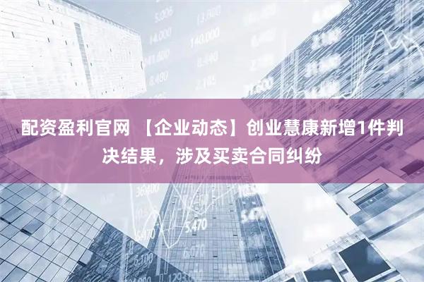 配资盈利官网 【企业动态】创业慧康新增1件判决结果，涉及买卖合同纠纷