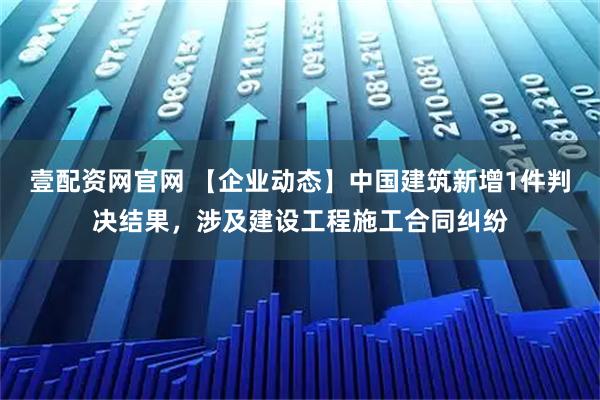 壹配资网官网 【企业动态】中国建筑新增1件判决结果，涉及建设工程施工合同纠纷