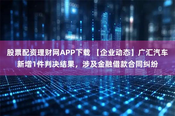 股票配资理财网APP下载 【企业动态】广汇汽车新增1件判决结果，涉及金融借款合同纠纷