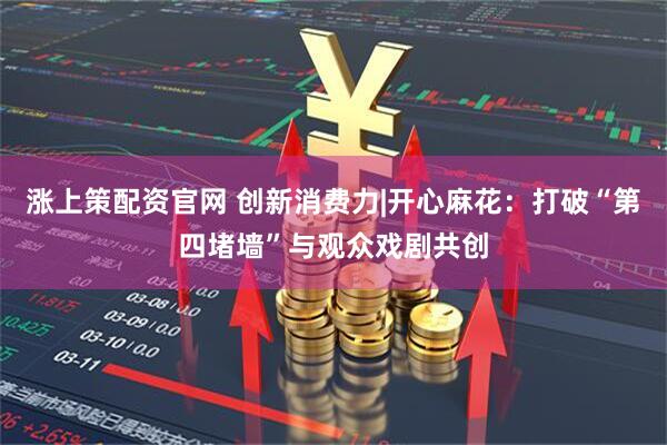涨上策配资官网 创新消费力|开心麻花：打破“第四堵墙”与观众戏剧共创