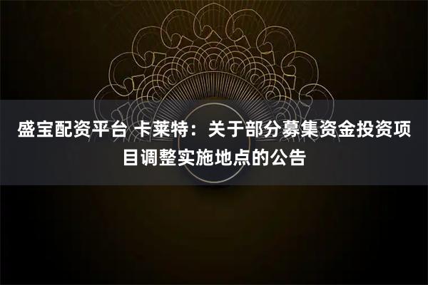 盛宝配资平台 卡莱特：关于部分募集资金投资项目调整实施地点的公告