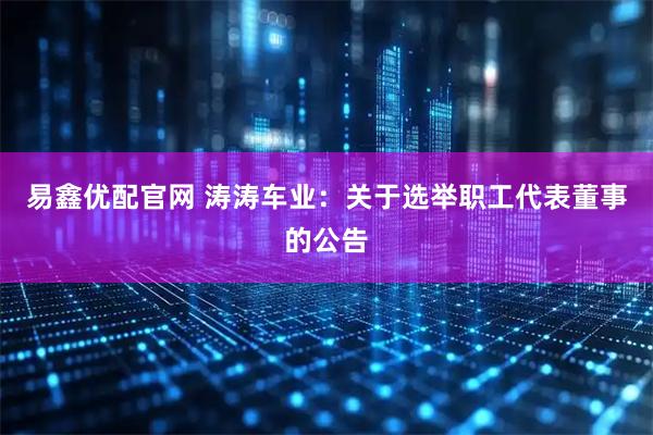 易鑫优配官网 涛涛车业：关于选举职工代表董事的公告