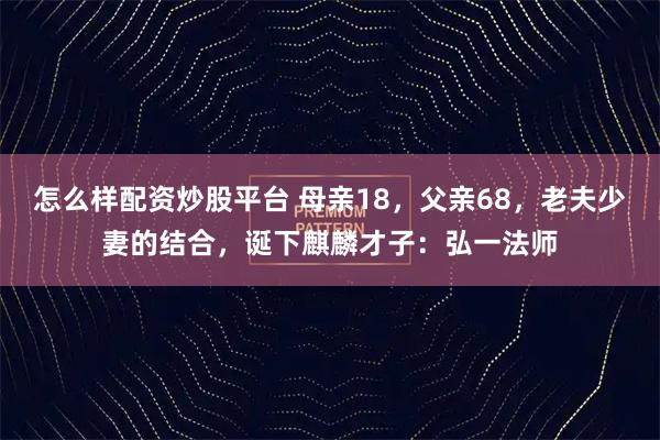 怎么样配资炒股平台 母亲18，父亲68，老夫少妻的结合，诞下麒麟才子：弘一法师