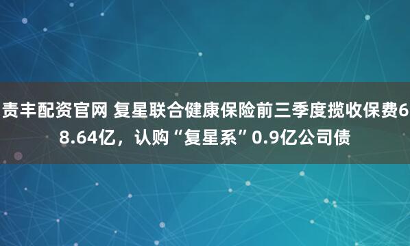 责丰配资官网 复星联合健康保险前三季度揽收保费68.64亿，认购“复星系”0.9亿公司债