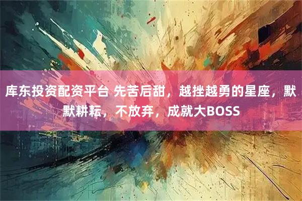 库东投资配资平台 先苦后甜，越挫越勇的星座，默默耕耘，不放弃，成就大BOSS