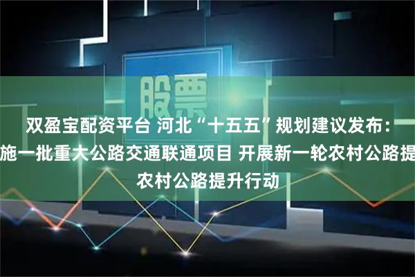 双盈宝配资平台 河北“十五五”规划建议发布：推动实施一批重大公路交通联通项目 开展新一轮农村公路提升行动