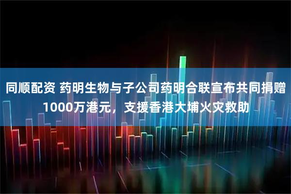 同顺配资 药明生物与子公司药明合联宣布共同捐赠1000万港元，支援香港大埔火灾救助