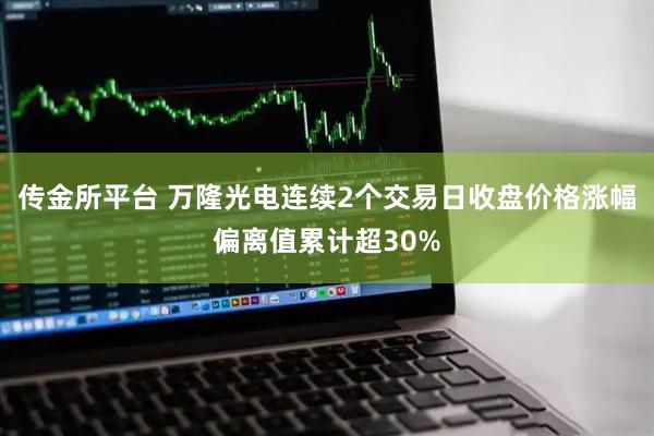 传金所平台 万隆光电连续2个交易日收盘价格涨幅偏离值累计超30%
