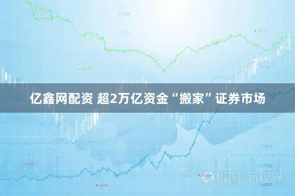 亿鑫网配资 超2万亿资金“搬家”证券市场