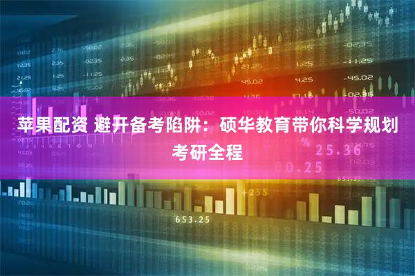 苹果配资 避开备考陷阱：硕华教育带你科学规划考研全程