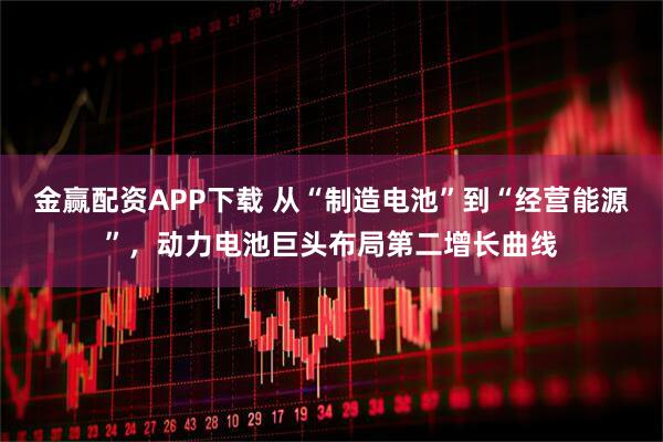 金赢配资APP下载 从“制造电池”到“经营能源”，动力电池巨头布局第二增长曲线