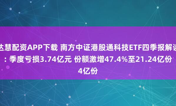 达慧配资APP下载 南方中证港股通科技ETF四季报解读: 季度亏损3.74亿元 份额激增47.4%至21.24亿份