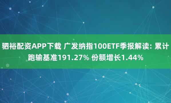 驷裕配资APP下载 广发纳指100ETF季报解读: 累计跑输基准191.27% 份额增长1.44%