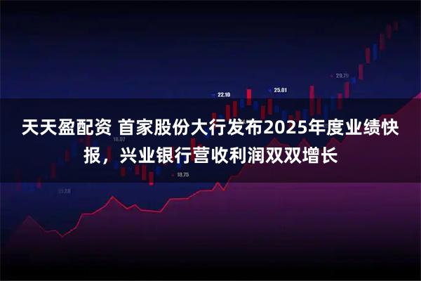 天天盈配资 首家股份大行发布2025年度业绩快报，兴业银行营收利润双双增长