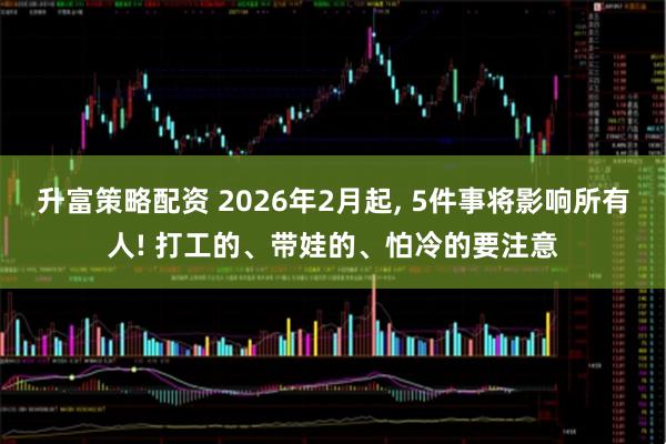 升富策略配资 2026年2月起, 5件事将影响所有人! 打工的、带娃的、怕冷的要注意