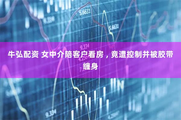 牛弘配资 女中介陪客户看房 , 竟遭控制并被胶带缠身