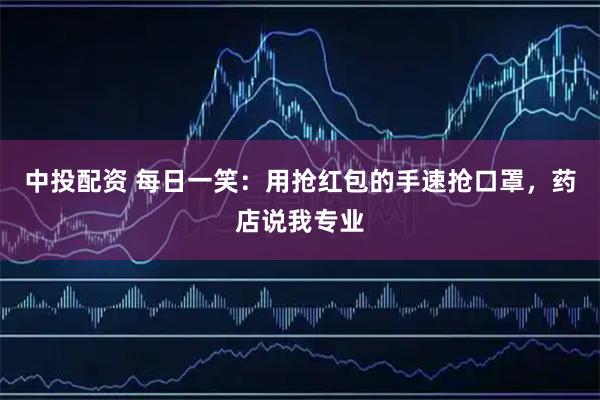 中投配资 每日一笑：用抢红包的手速抢口罩，药店说我专业