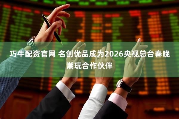 巧牛配资官网 名创优品成为2026央视总台春晚潮玩合作伙伴