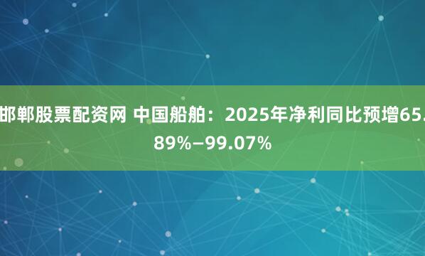 邯郸股票配资网 中国船舶：2025年净利同比预增65.89%—99.07%