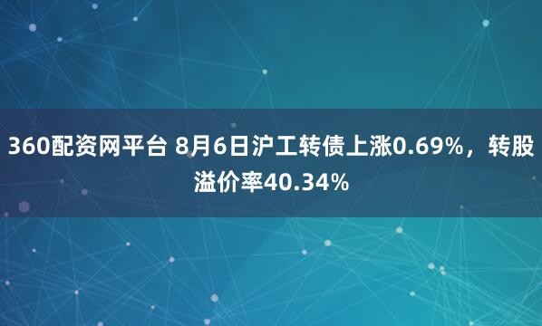 360配资网平台 8月6日沪工转债上涨0.69%，转股溢价率40.34%