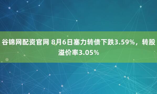 谷锦网配资官网 8月6日塞力转债下跌3.59%，转股溢价率3.05%