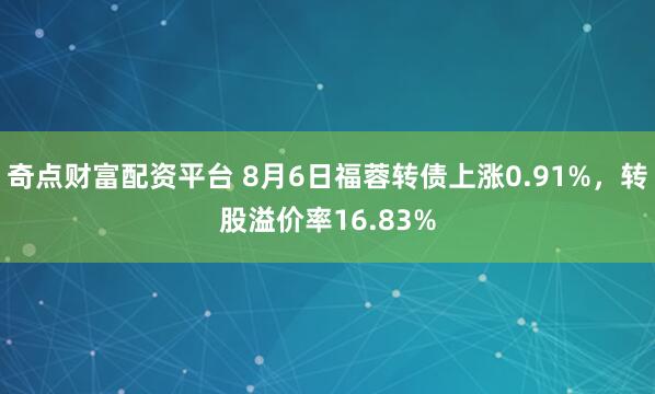 奇点财富配资平台 8月6日福蓉转债上涨0.91%，转股溢价率16.83%