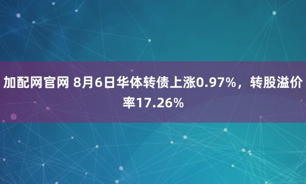 加配网官网 8月6日华体转债上涨0.97%，转股溢价率17.26%