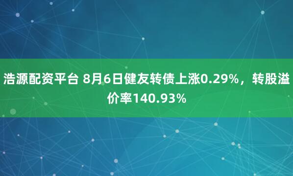 浩源配资平台 8月6日健友转债上涨0.29%，转股溢价率140.93%