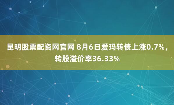 昆明股票配资网官网 8月6日爱玛转债上涨0.7%，转股溢价率36.33%