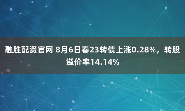 融胜配资官网 8月6日春23转债上涨0.28%，转股溢价率14.14%