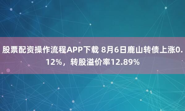 股票配资操作流程APP下载 8月6日鹿山转债上涨0.12%，转股溢价率12.89%