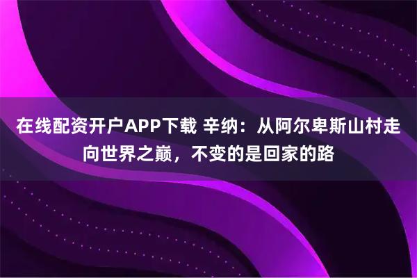 在线配资开户APP下载 辛纳：从阿尔卑斯山村走向世界之巅，不变的是回家的路