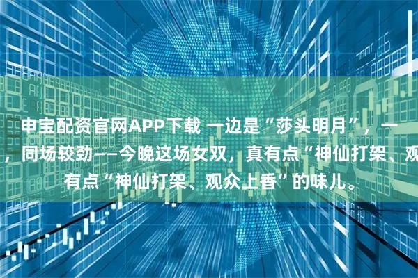 申宝配资官网APP下载 一边是“莎头明月”，一边是“蒯速火线”，同场较劲——今晚这场女双，真有点“神仙打架、观众上香”的味儿。