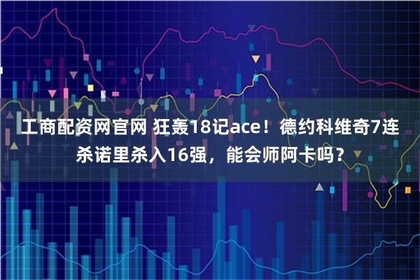 工商配资网官网 狂轰18记ace！德约科维奇7连杀诺里杀入16强，能会师阿卡吗？