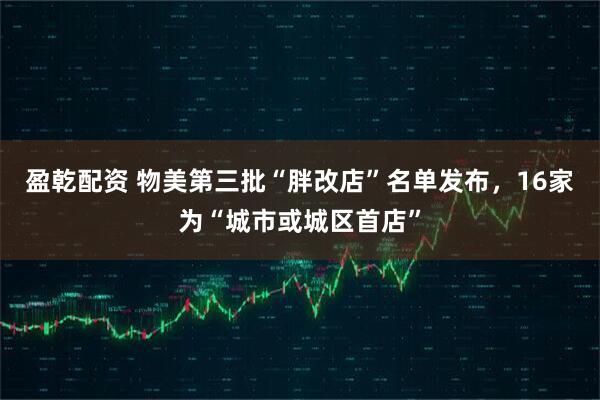 盈乾配资 物美第三批“胖改店”名单发布，16家为“城市或城区首店”