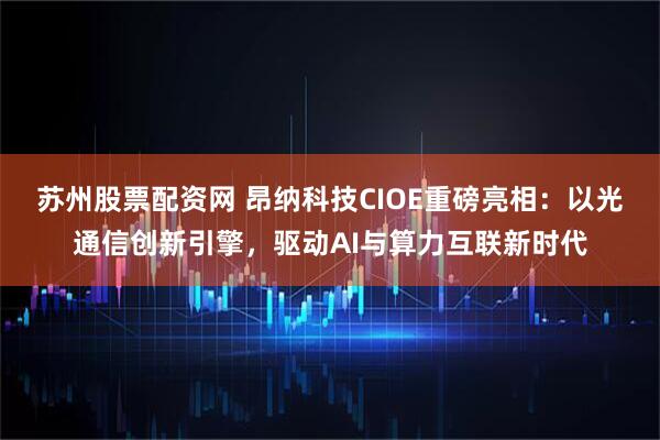 苏州股票配资网 昂纳科技CIOE重磅亮相：以光通信创新引擎，驱动AI与算力互联新时代