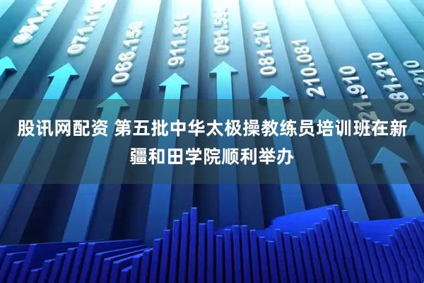 股讯网配资 第五批中华太极操教练员培训班在新疆和田学院顺利举办