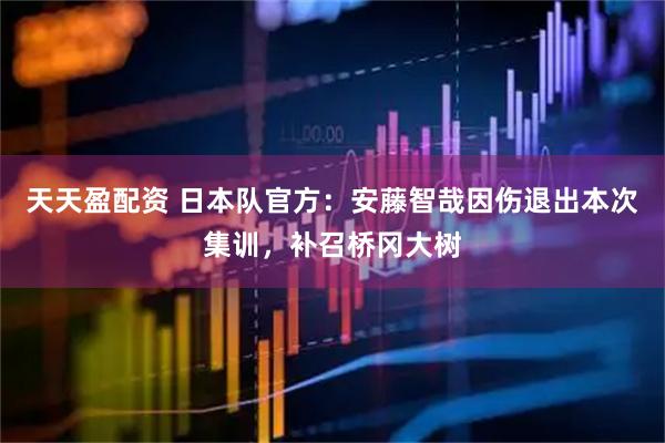 天天盈配资 日本队官方：安藤智哉因伤退出本次集训，补召桥冈大树