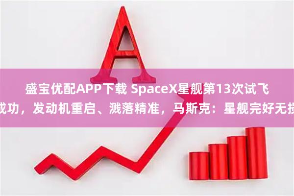 盛宝优配APP下载 SpaceX星舰第13次试飞成功，发动机重启、溅落精准，马斯克：星舰完好无损